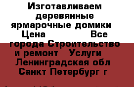 Изготавливаем деревянные ярмарочные домики › Цена ­ 125 000 - Все города Строительство и ремонт » Услуги   . Ленинградская обл.,Санкт-Петербург г.